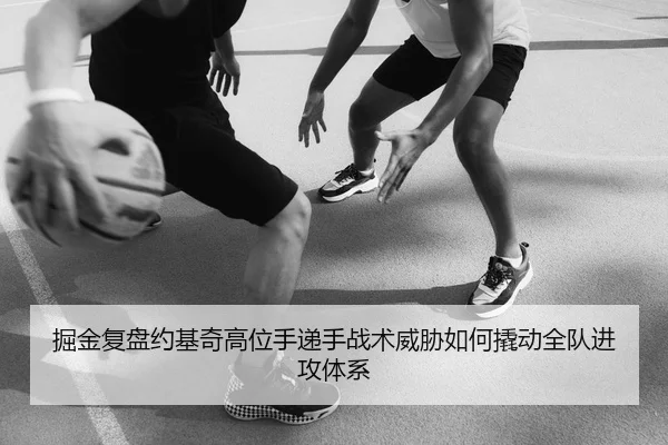 掘金复盘约基奇高位手递手战术威胁如何撬动全队进攻体系